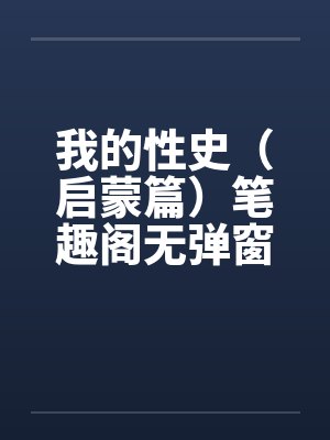 我的性史(启蒙篇)笔趣阁无弹窗